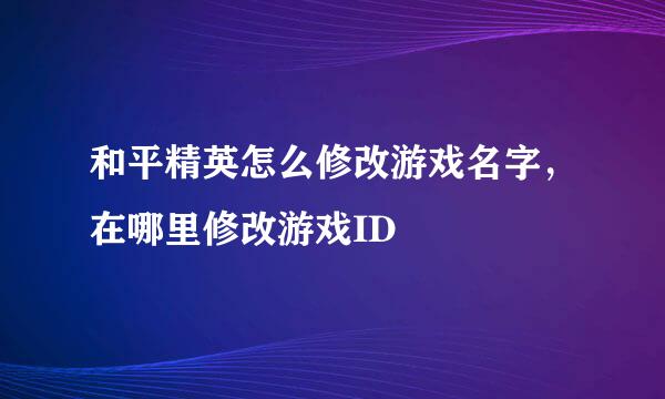 和平精英怎么修改游戏名字，在哪里修改游戏ID
