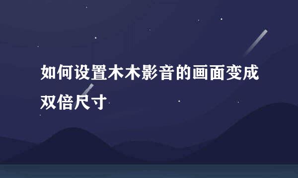 如何设置木木影音的画面变成双倍尺寸