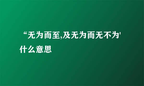 “无为而至,及无为而无不为'什么意思