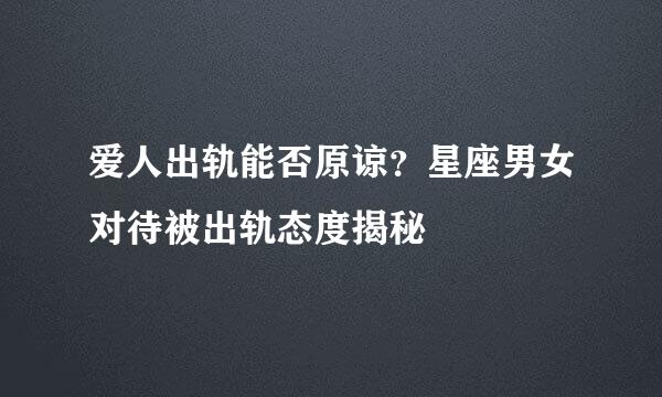 爱人出轨能否原谅？星座男女对待被出轨态度揭秘