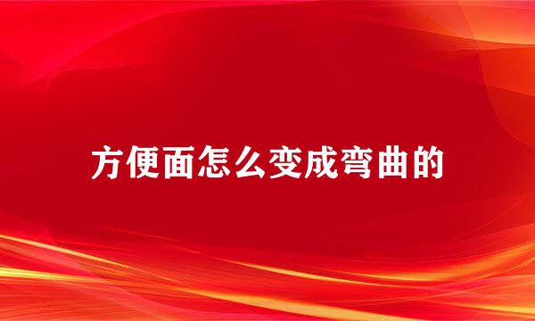方便面怎么变成弯曲的