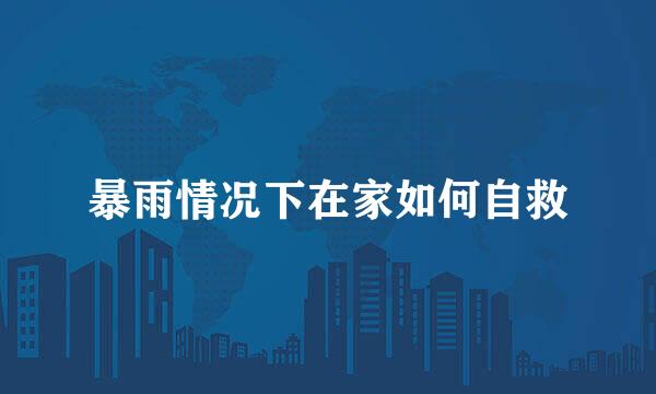 暴雨情况下在家如何自救