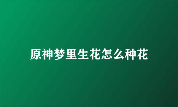 原神梦里生花怎么种花