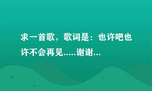 求一首歌，歌词是：也许吧也许不会再见.....谢谢你对我说当时的一切