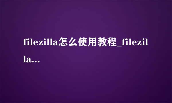 filezilla怎么使用教程_filezilla怎么上传网站
