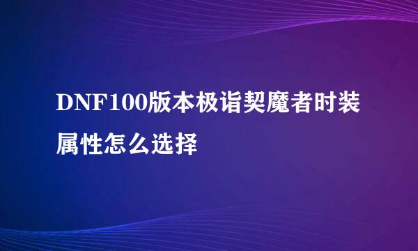 DNF100版本极诣契魔者时装属性怎么选择