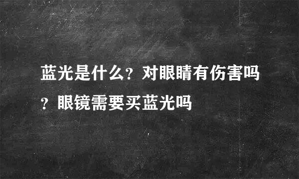 蓝光是什么？对眼睛有伤害吗？眼镜需要买蓝光吗