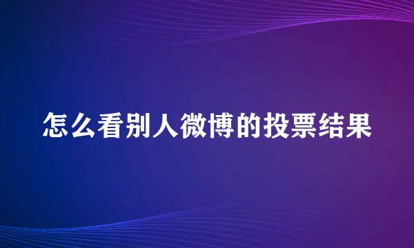 怎么看别人微博的投票结果