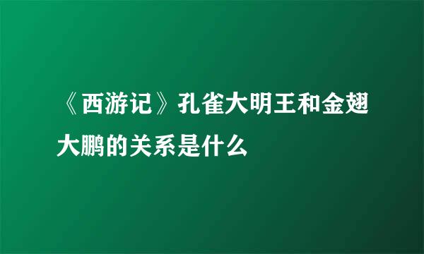 《西游记》孔雀大明王和金翅大鹏的关系是什么