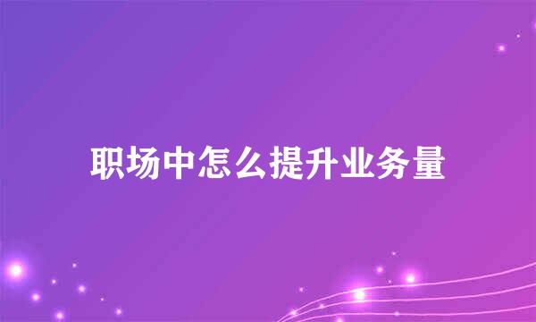 职场中怎么提升业务量