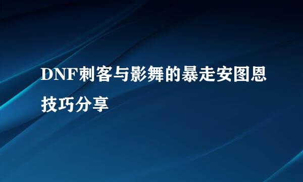 DNF刺客与影舞的暴走安图恩技巧分享