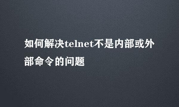 如何解决telnet不是内部或外部命令的问题