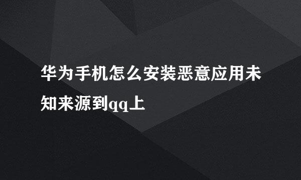 华为手机怎么安装恶意应用未知来源到qq上