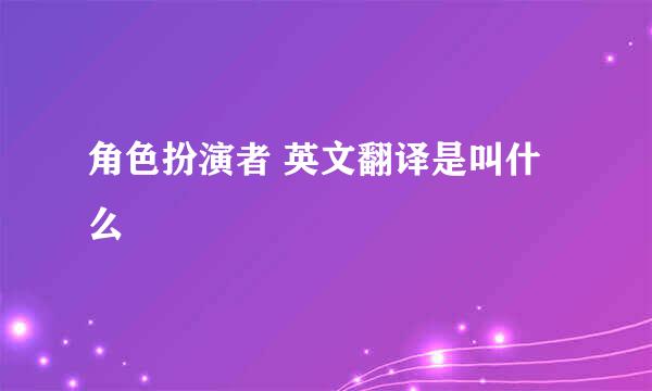 角色扮演者 英文翻译是叫什么