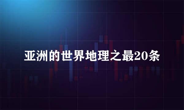 亚洲的世界地理之最20条