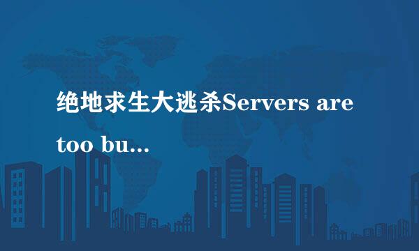 绝地求生大逃杀Servers are too busy服务器忙