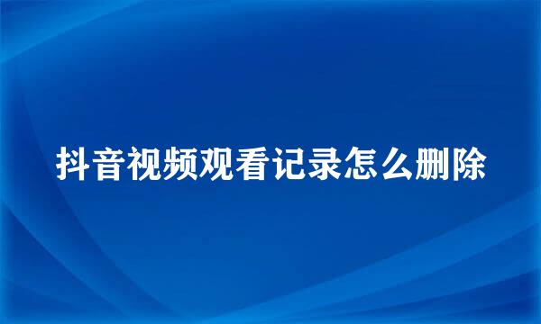 抖音视频观看记录怎么删除