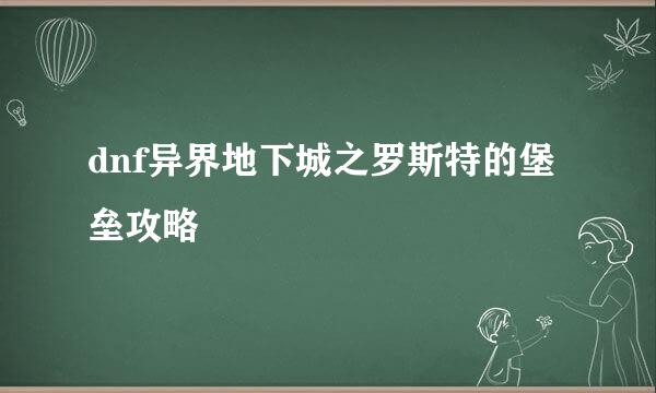 dnf异界地下城之罗斯特的堡垒攻略