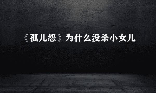 《孤儿怨》为什么没杀小女儿