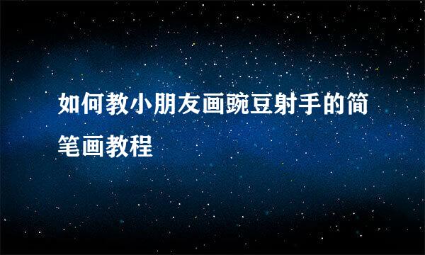 如何教小朋友画豌豆射手的简笔画教程