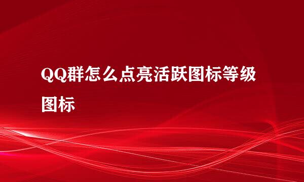 QQ群怎么点亮活跃图标等级图标