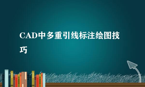 CAD中多重引线标注绘图技巧