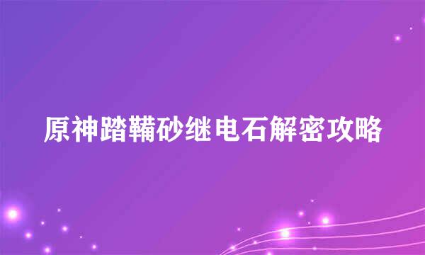 原神踏鞴砂继电石解密攻略
