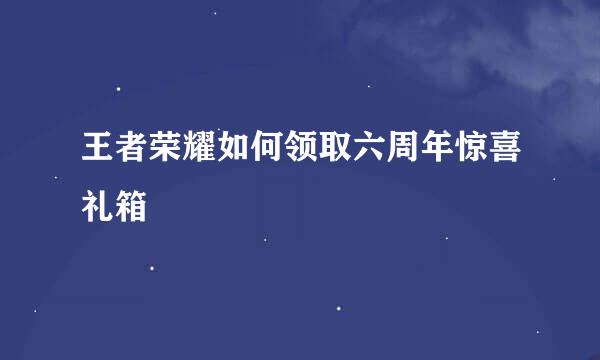 王者荣耀如何领取六周年惊喜礼箱
