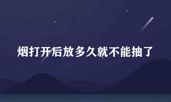 烟打开后放多久就不能抽了