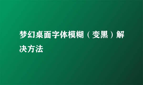 梦幻桌面字体模糊（变黑）解决方法