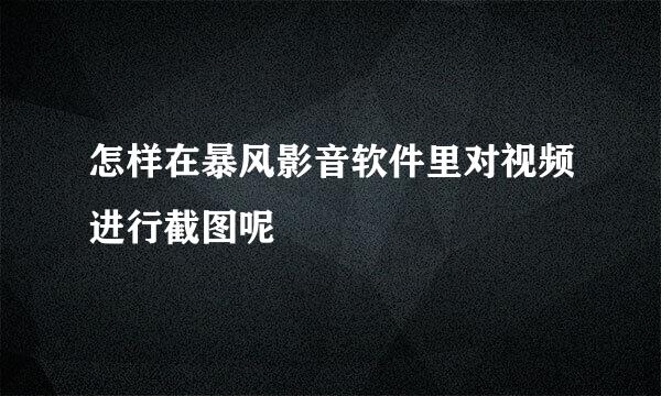 怎样在暴风影音软件里对视频进行截图呢
