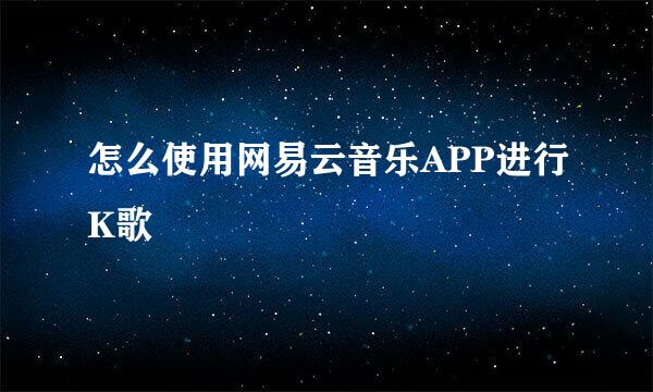 怎么使用网易云音乐APP进行K歌