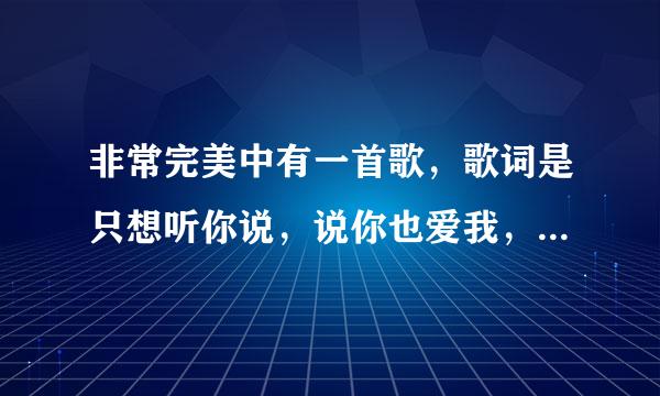 非常完美中有一首歌，歌词是只想听你说，说你也爱我，，，一个女的唱的，叫什么
