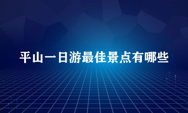 平山一日游最佳景点有哪些