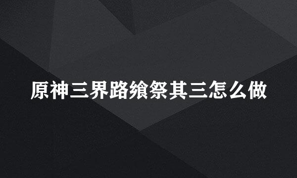 原神三界路飨祭其三怎么做