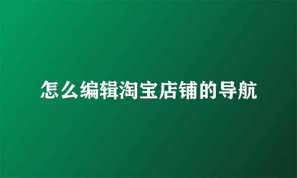 怎么编辑淘宝店铺的导航
