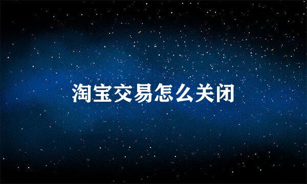 淘宝交易怎么关闭