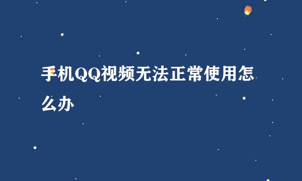 手机QQ视频无法正常使用怎么办