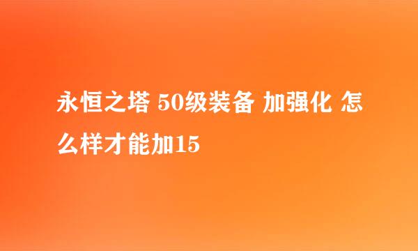 永恒之塔 50级装备 加强化 怎么样才能加15