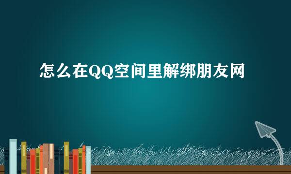 怎么在QQ空间里解绑朋友网