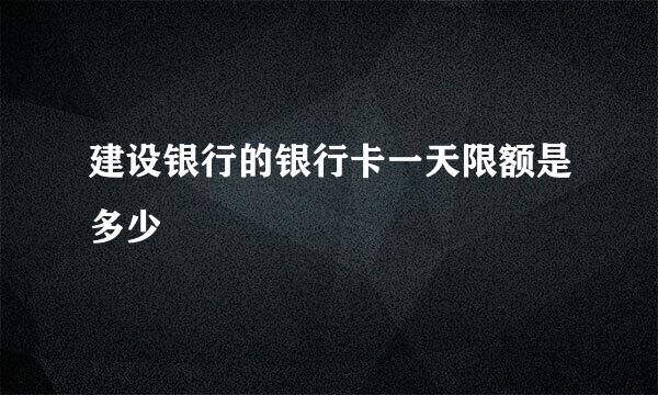 建设银行的银行卡一天限额是多少