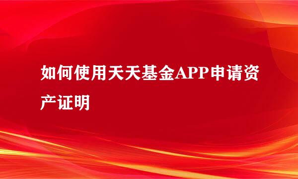 如何使用天天基金APP申请资产证明