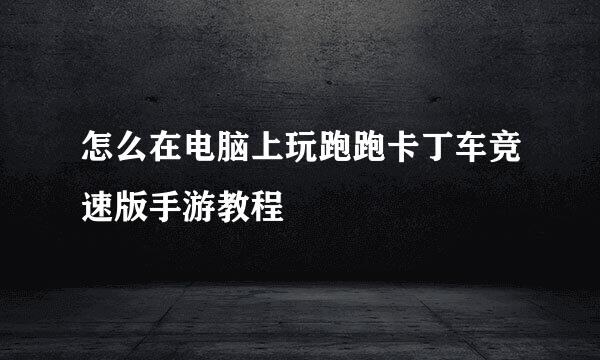怎么在电脑上玩跑跑卡丁车竞速版手游教程