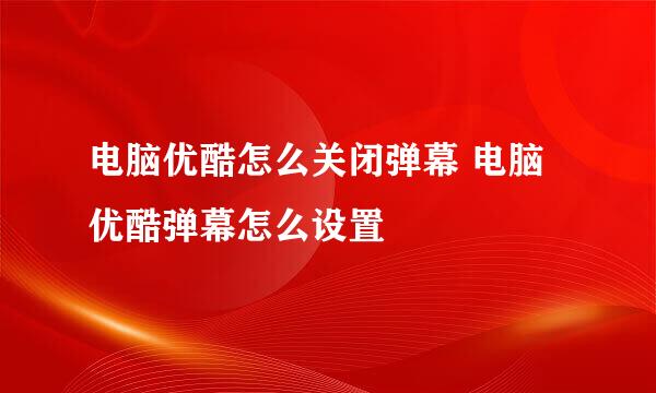 电脑优酷怎么关闭弹幕 电脑优酷弹幕怎么设置