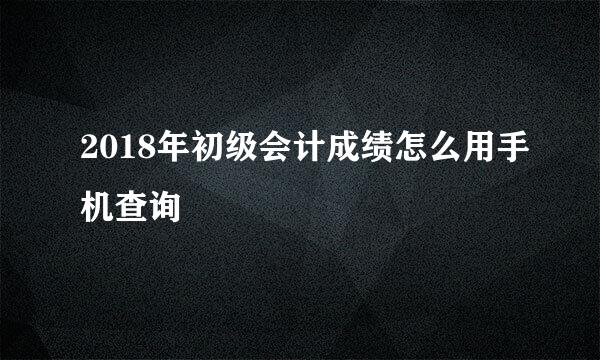2018年初级会计成绩怎么用手机查询