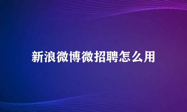 新浪微博微招聘怎么用