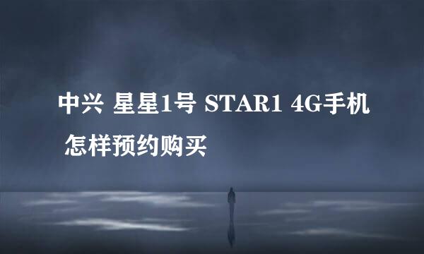 中兴 星星1号 STAR1 4G手机 怎样预约购买