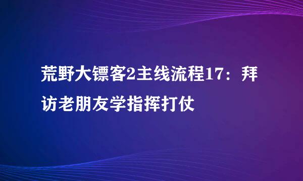 荒野大镖客2主线流程17：拜访老朋友学指挥打仗