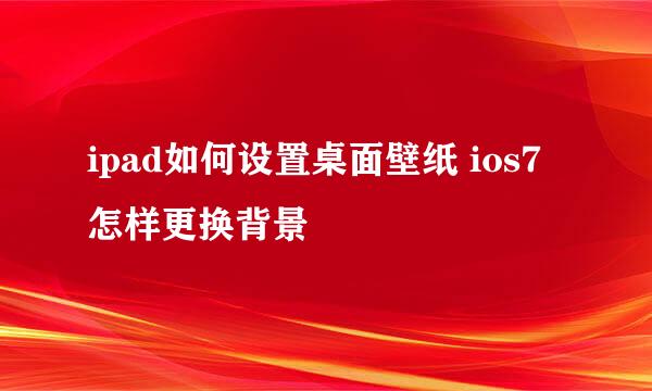 ipad如何设置桌面壁纸 ios7怎样更换背景