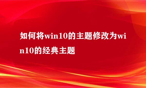 如何将win10的主题修改为win10的经典主题